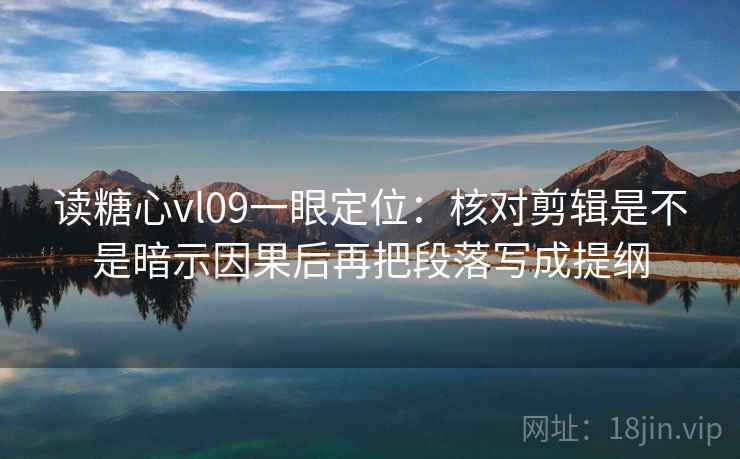 读糖心vl09一眼定位：核对剪辑是不是暗示因果后再把段落写成提纲