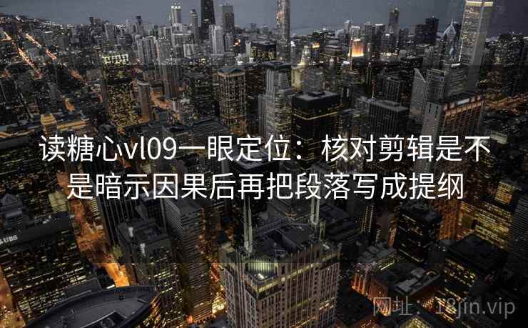 读糖心vl09一眼定位：核对剪辑是不是暗示因果后再把段落写成提纲