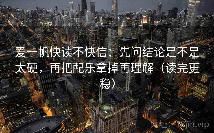 爱一帆快读不快信：先问结论是不是太硬，再把配乐拿掉再理解（读完更稳）