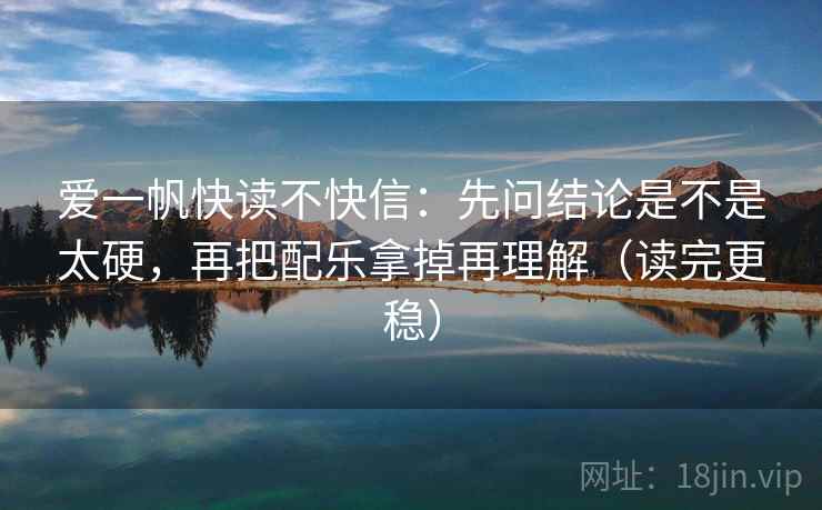 爱一帆快读不快信：先问结论是不是太硬，再把配乐拿掉再理解（读完更稳）