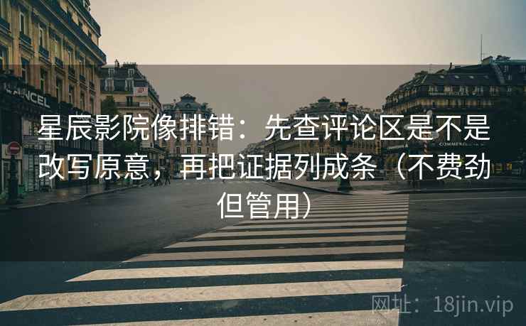 星辰影院像排错：先查评论区是不是改写原意，再把证据列成条（不费劲但管用）