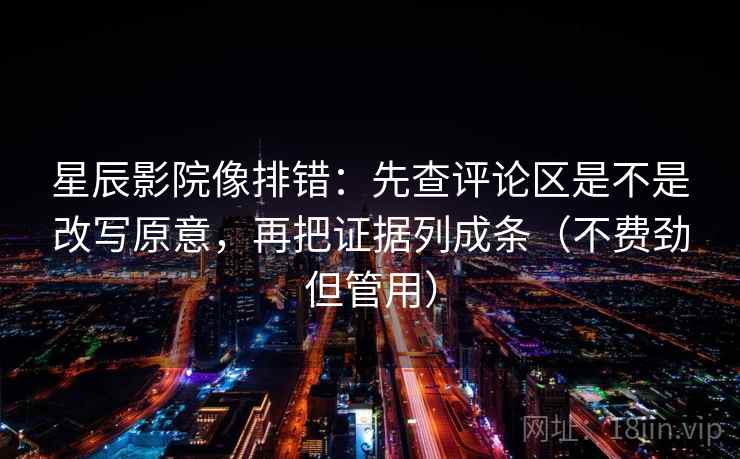 星辰影院像排错：先查评论区是不是改写原意，再把证据列成条（不费劲但管用）